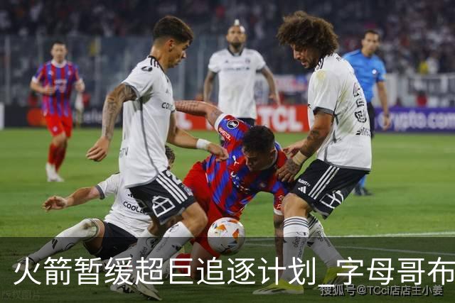 火箭暂缓超巨追逐计划 字母哥布朗交易不划算？